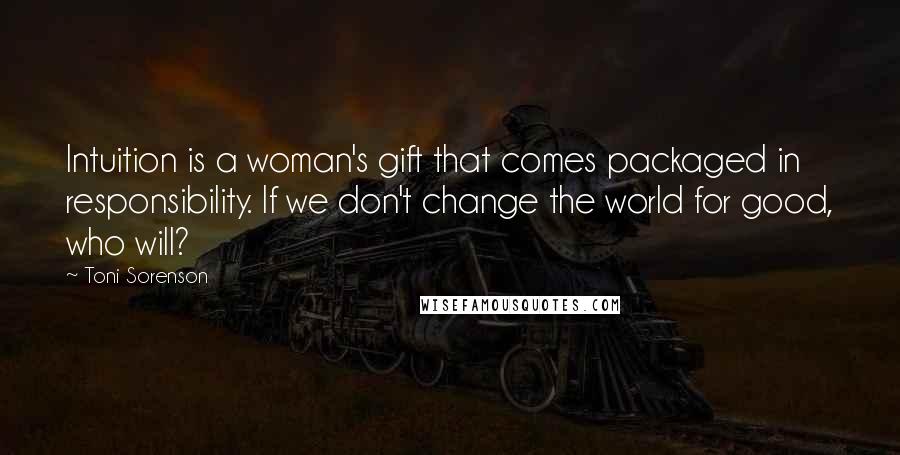 Toni Sorenson Quotes: Intuition is a woman's gift that comes packaged in responsibility. If we don't change the world for good, who will?