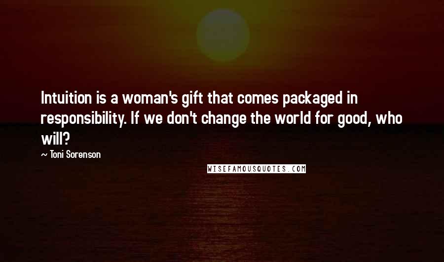 Toni Sorenson Quotes: Intuition is a woman's gift that comes packaged in responsibility. If we don't change the world for good, who will?