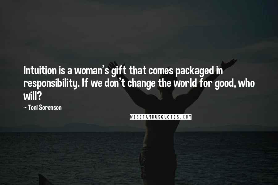 Toni Sorenson Quotes: Intuition is a woman's gift that comes packaged in responsibility. If we don't change the world for good, who will?