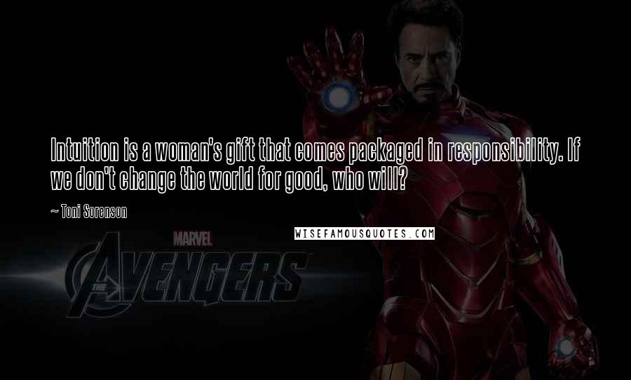 Toni Sorenson Quotes: Intuition is a woman's gift that comes packaged in responsibility. If we don't change the world for good, who will?