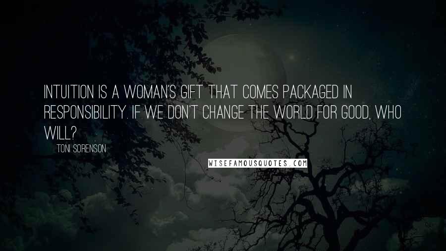 Toni Sorenson Quotes: Intuition is a woman's gift that comes packaged in responsibility. If we don't change the world for good, who will?