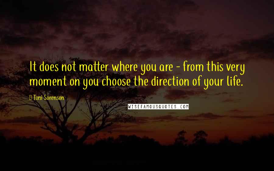 Toni Sorenson Quotes: It does not matter where you are - from this very moment on you choose the direction of your life.