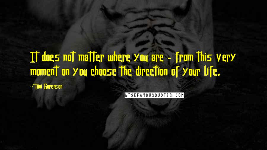 Toni Sorenson Quotes: It does not matter where you are - from this very moment on you choose the direction of your life.