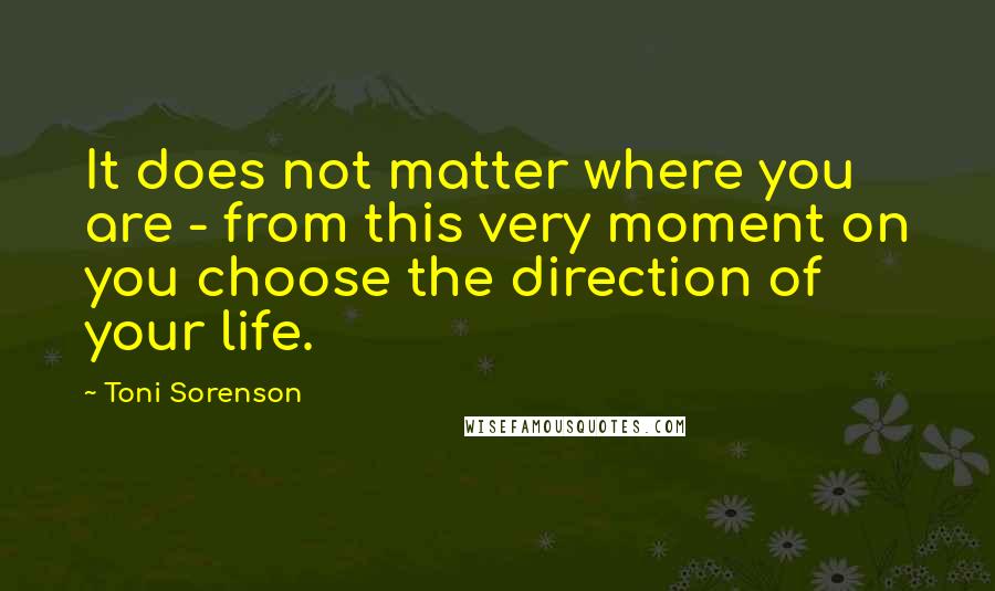 Toni Sorenson Quotes: It does not matter where you are - from this very moment on you choose the direction of your life.