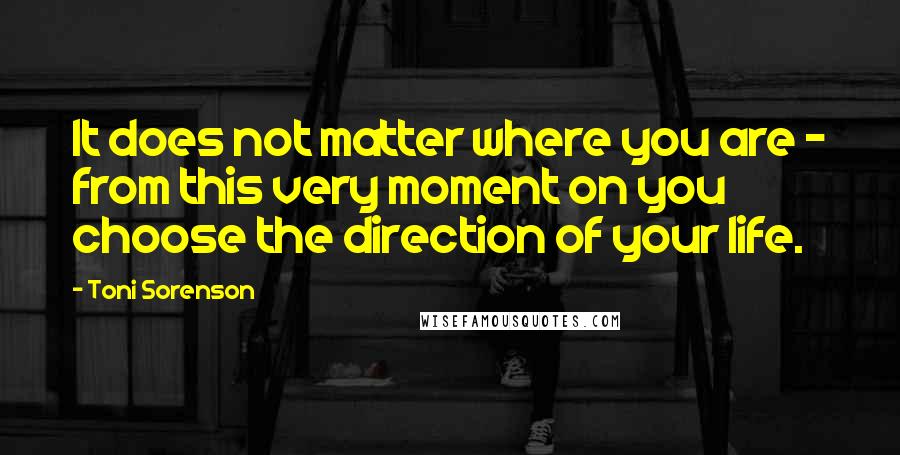 Toni Sorenson Quotes: It does not matter where you are - from this very moment on you choose the direction of your life.