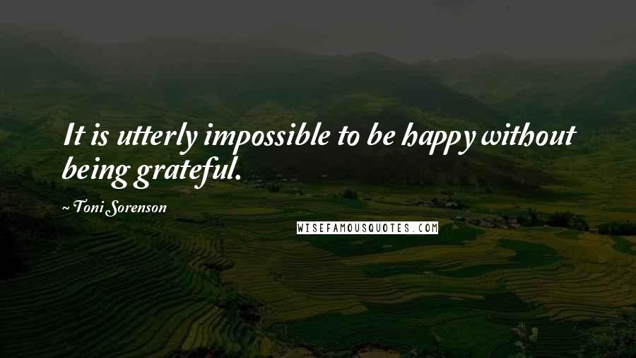 Toni Sorenson Quotes: It is utterly impossible to be happy without being grateful.