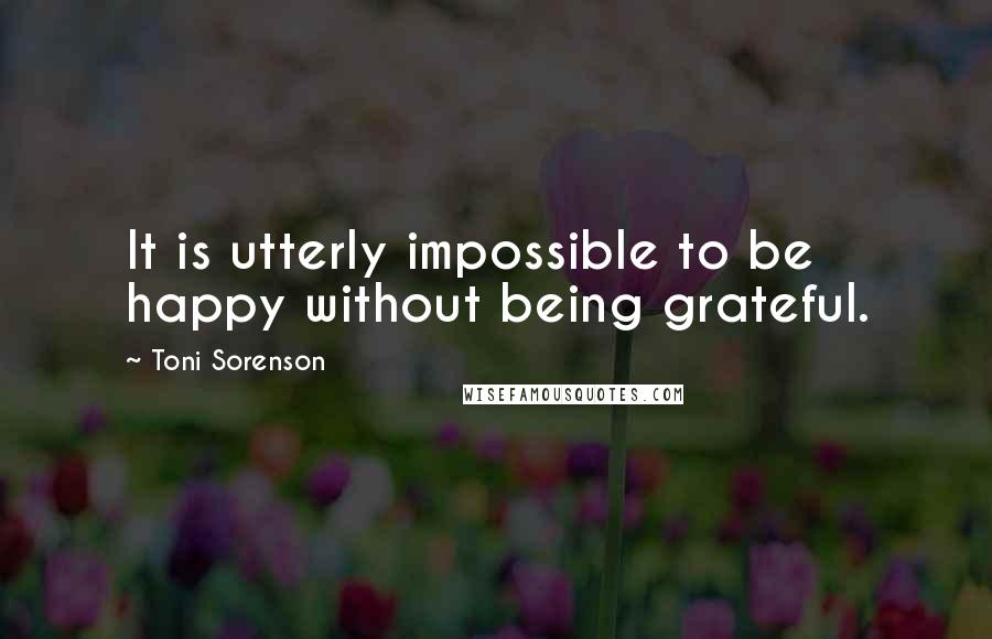 Toni Sorenson Quotes: It is utterly impossible to be happy without being grateful.