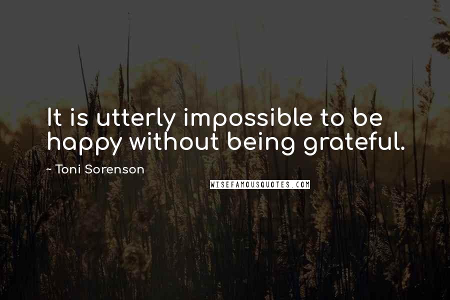 Toni Sorenson Quotes: It is utterly impossible to be happy without being grateful.
