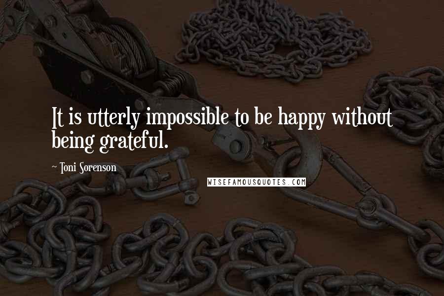 Toni Sorenson Quotes: It is utterly impossible to be happy without being grateful.