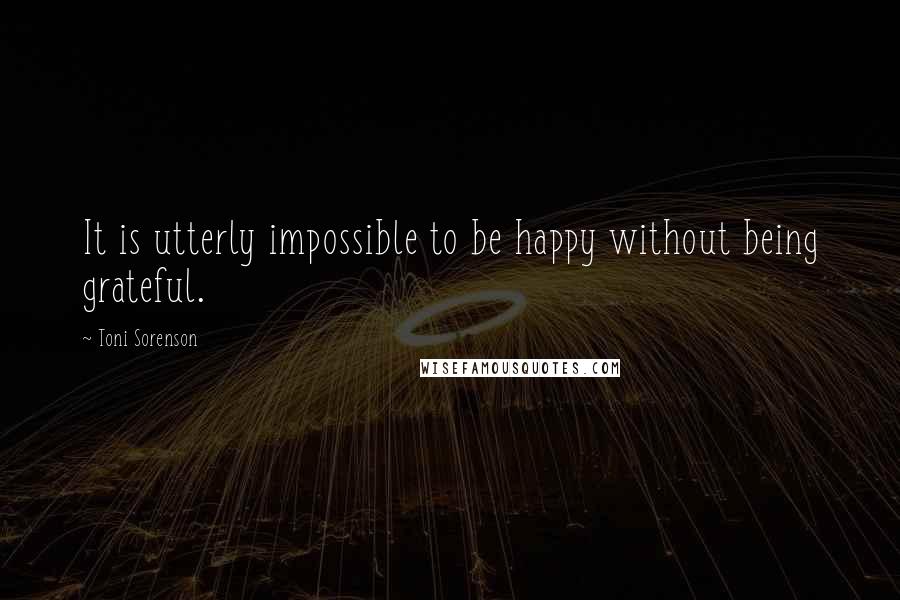 Toni Sorenson Quotes: It is utterly impossible to be happy without being grateful.