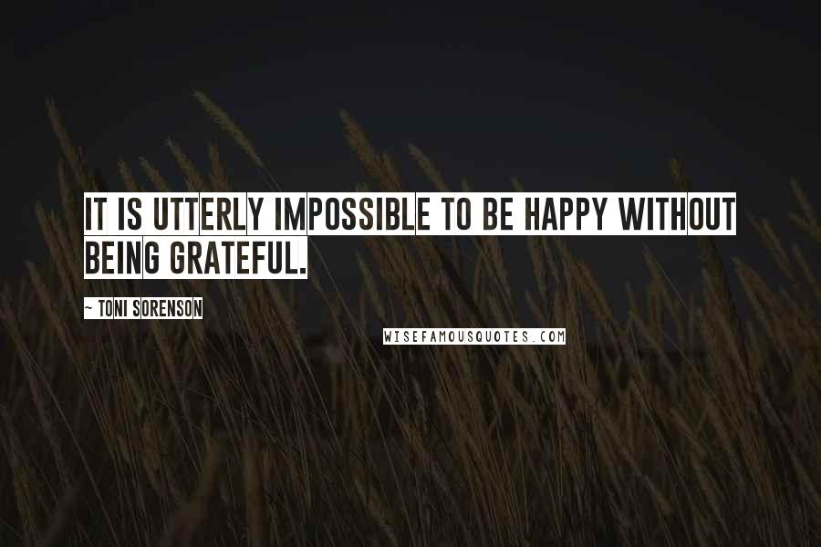 Toni Sorenson Quotes: It is utterly impossible to be happy without being grateful.