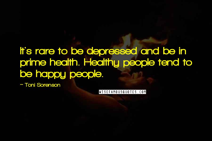 Toni Sorenson Quotes: It's rare to be depressed and be in prime health. Healthy people tend to be happy people.