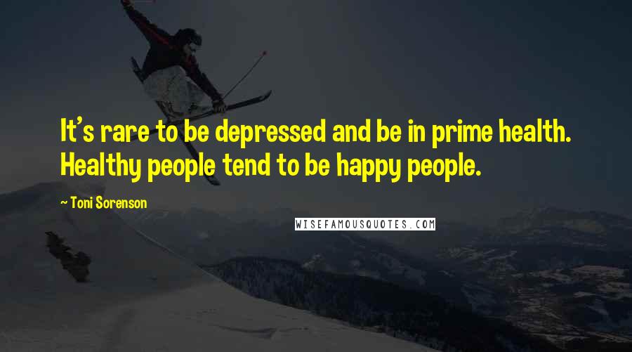 Toni Sorenson Quotes: It's rare to be depressed and be in prime health. Healthy people tend to be happy people.