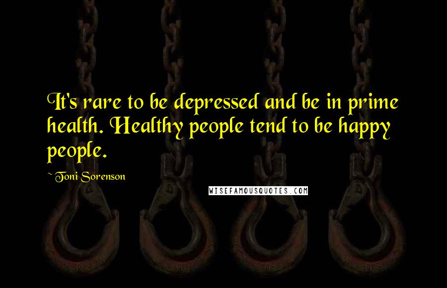 Toni Sorenson Quotes: It's rare to be depressed and be in prime health. Healthy people tend to be happy people.