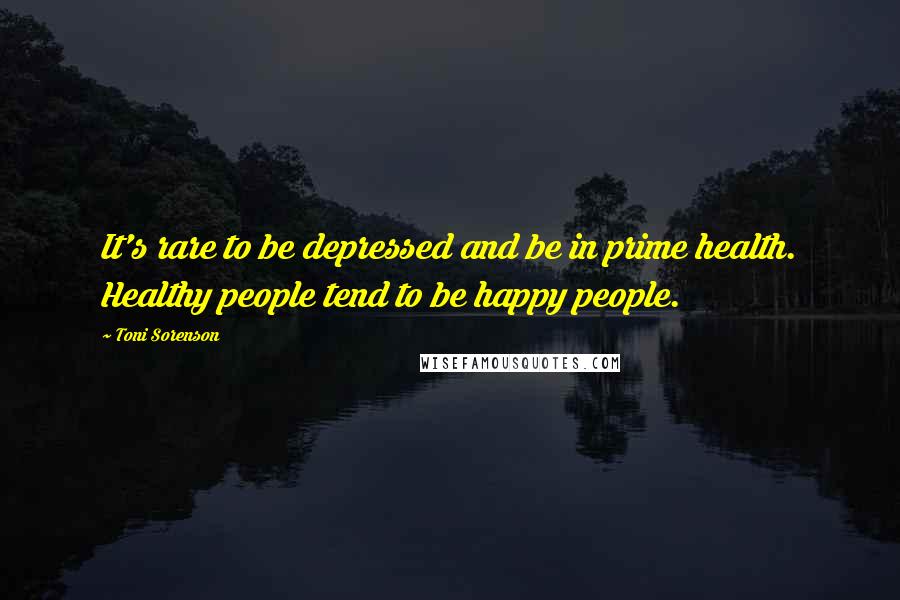 Toni Sorenson Quotes: It's rare to be depressed and be in prime health. Healthy people tend to be happy people.