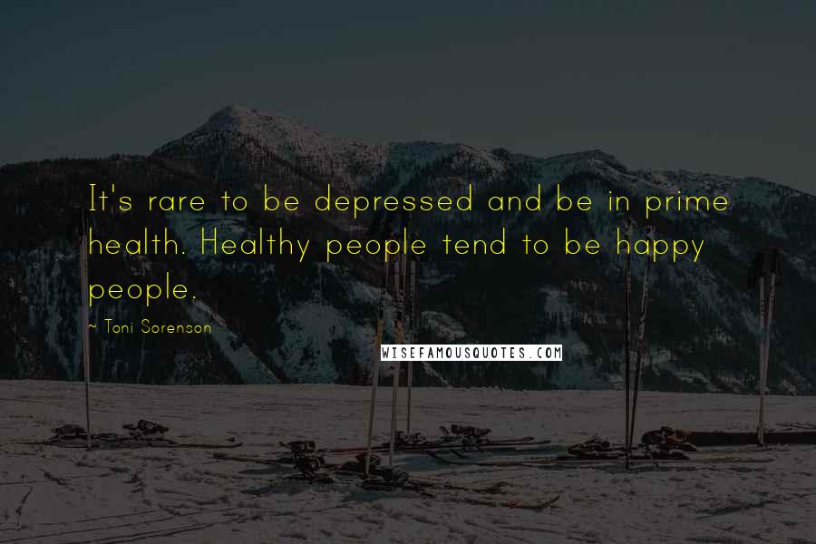 Toni Sorenson Quotes: It's rare to be depressed and be in prime health. Healthy people tend to be happy people.