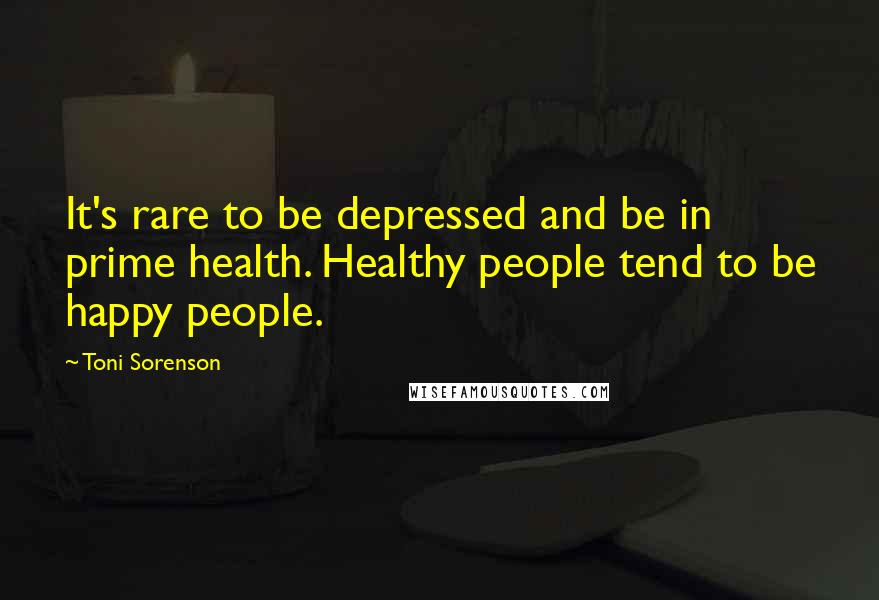 Toni Sorenson Quotes: It's rare to be depressed and be in prime health. Healthy people tend to be happy people.