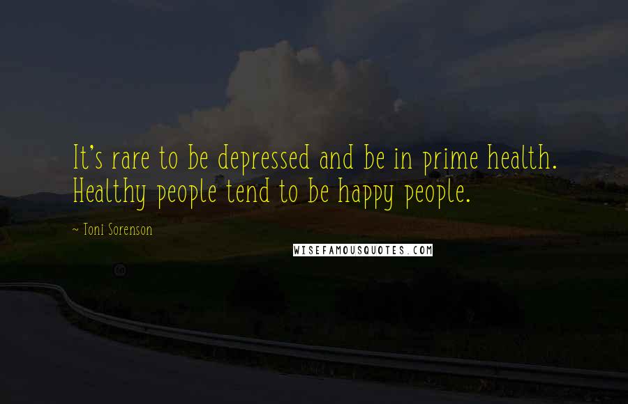 Toni Sorenson Quotes: It's rare to be depressed and be in prime health. Healthy people tend to be happy people.