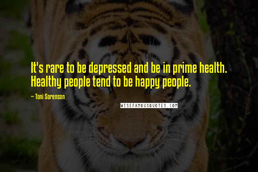 Toni Sorenson Quotes: It's rare to be depressed and be in prime health. Healthy people tend to be happy people.