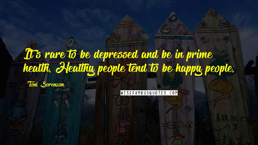 Toni Sorenson Quotes: It's rare to be depressed and be in prime health. Healthy people tend to be happy people.