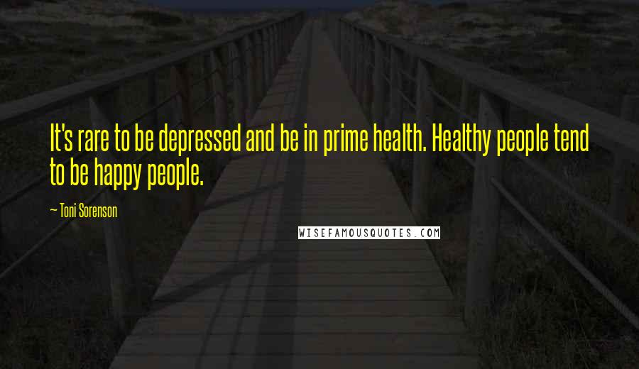 Toni Sorenson Quotes: It's rare to be depressed and be in prime health. Healthy people tend to be happy people.