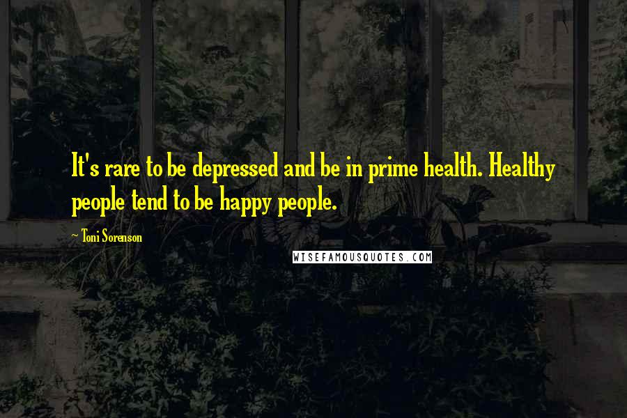 Toni Sorenson Quotes: It's rare to be depressed and be in prime health. Healthy people tend to be happy people.