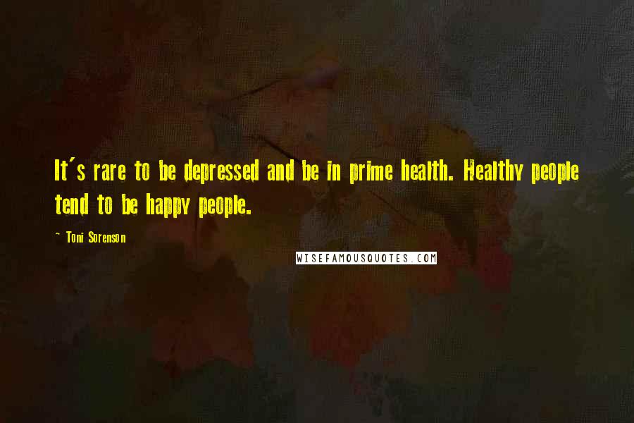 Toni Sorenson Quotes: It's rare to be depressed and be in prime health. Healthy people tend to be happy people.