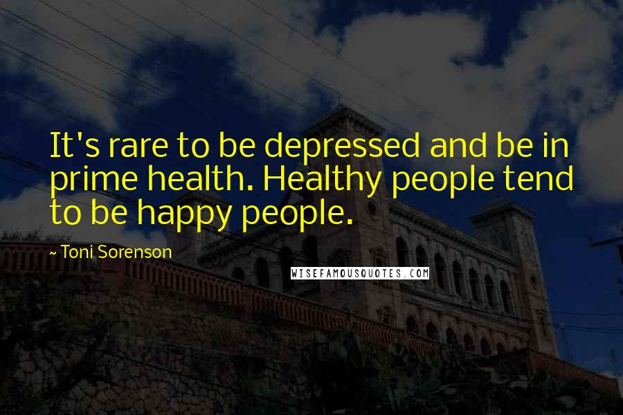 Toni Sorenson Quotes: It's rare to be depressed and be in prime health. Healthy people tend to be happy people.