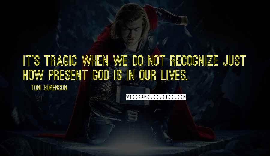 Toni Sorenson Quotes: It's tragic when we do not recognize just how present God is in our lives.