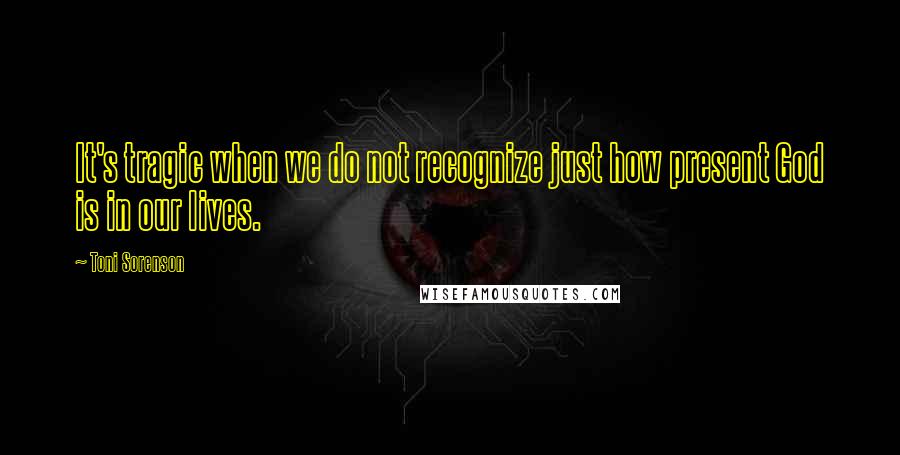 Toni Sorenson Quotes: It's tragic when we do not recognize just how present God is in our lives.