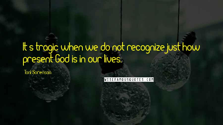 Toni Sorenson Quotes: It's tragic when we do not recognize just how present God is in our lives.