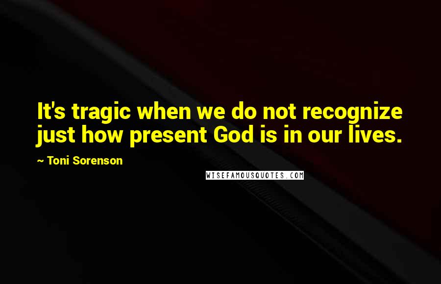 Toni Sorenson Quotes: It's tragic when we do not recognize just how present God is in our lives.