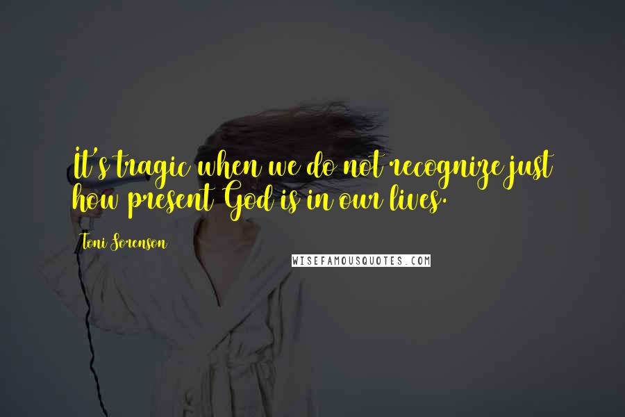 Toni Sorenson Quotes: It's tragic when we do not recognize just how present God is in our lives.