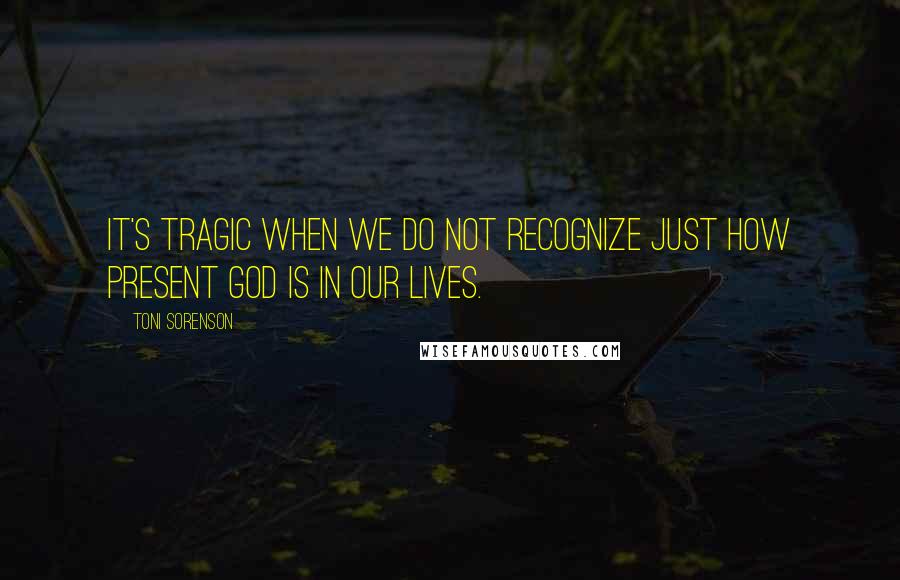 Toni Sorenson Quotes: It's tragic when we do not recognize just how present God is in our lives.