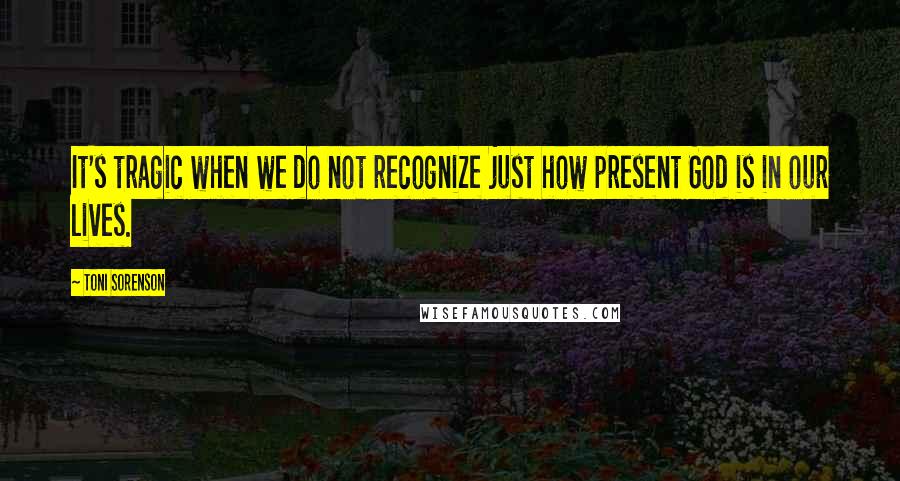 Toni Sorenson Quotes: It's tragic when we do not recognize just how present God is in our lives.