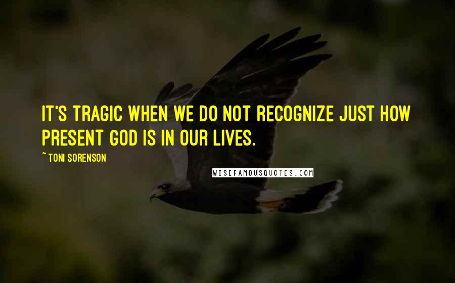 Toni Sorenson Quotes: It's tragic when we do not recognize just how present God is in our lives.