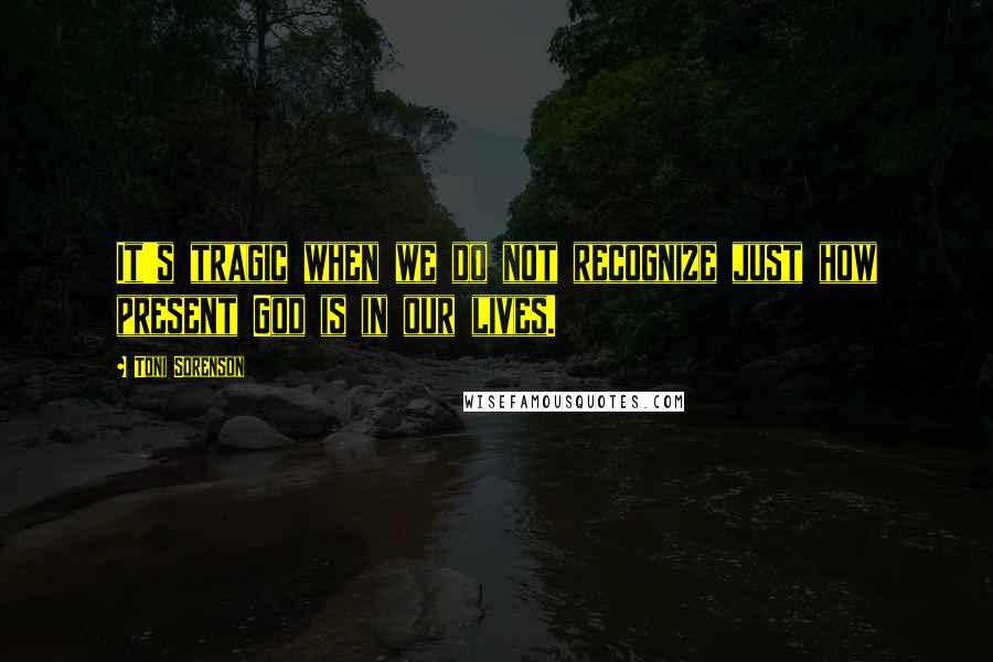 Toni Sorenson Quotes: It's tragic when we do not recognize just how present God is in our lives.