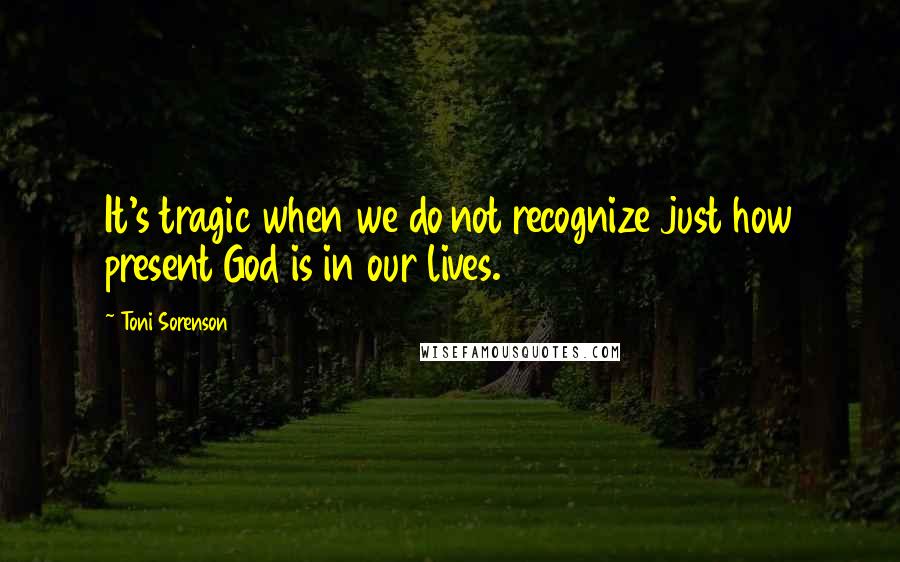 Toni Sorenson Quotes: It's tragic when we do not recognize just how present God is in our lives.