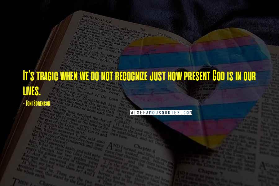 Toni Sorenson Quotes: It's tragic when we do not recognize just how present God is in our lives.