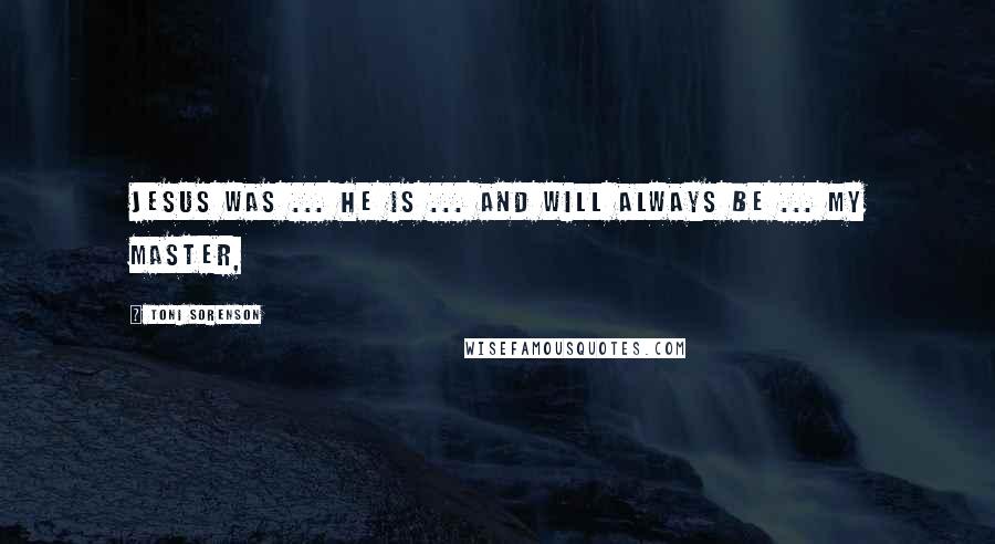 Toni Sorenson Quotes: Jesus was ... He is ... and will always be ... my Master,