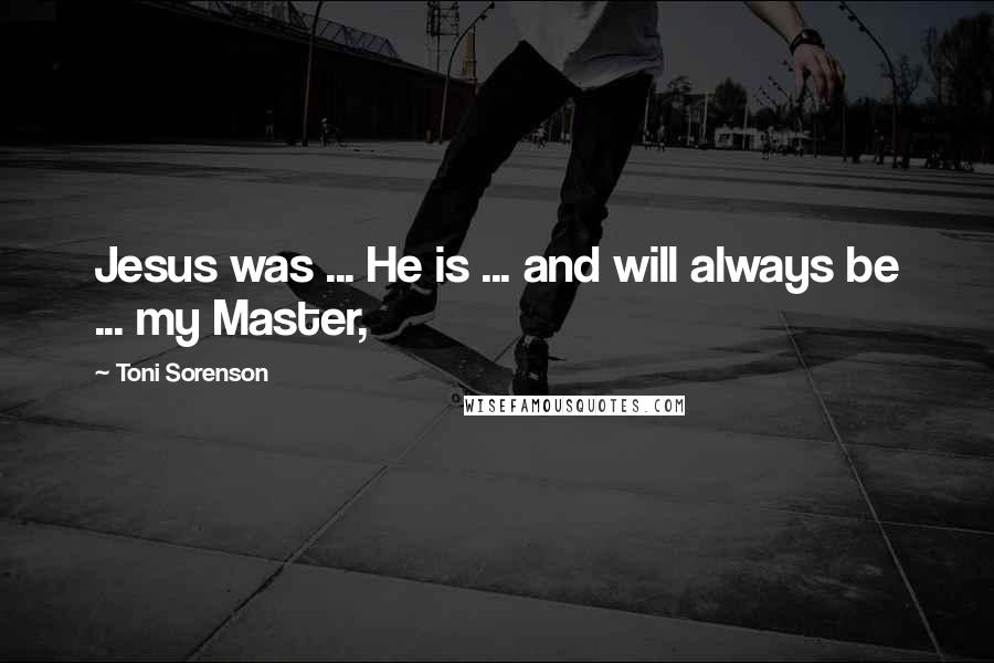 Toni Sorenson Quotes: Jesus was ... He is ... and will always be ... my Master,