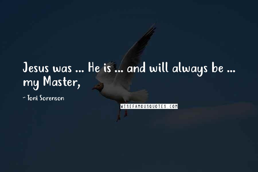 Toni Sorenson Quotes: Jesus was ... He is ... and will always be ... my Master,