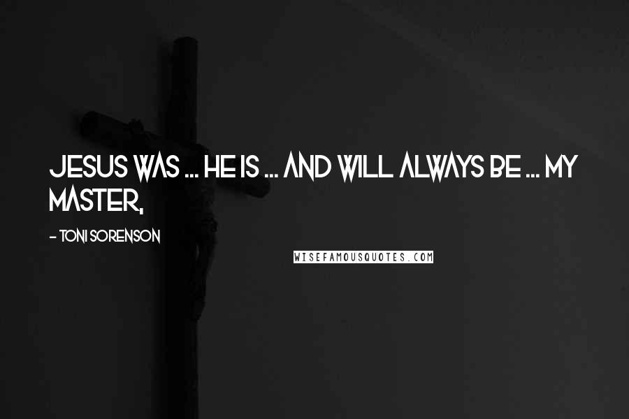 Toni Sorenson Quotes: Jesus was ... He is ... and will always be ... my Master,