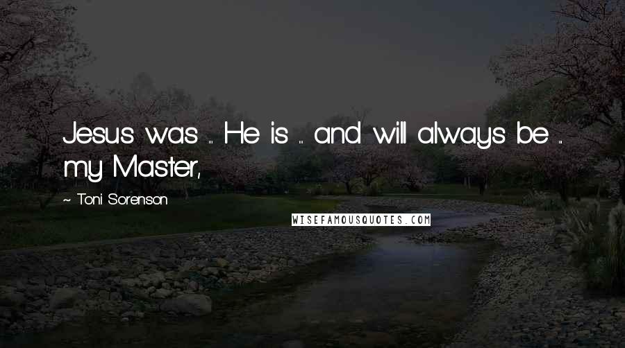 Toni Sorenson Quotes: Jesus was ... He is ... and will always be ... my Master,