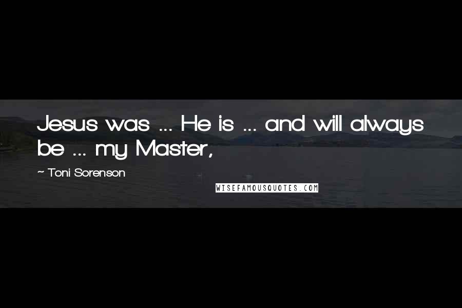 Toni Sorenson Quotes: Jesus was ... He is ... and will always be ... my Master,