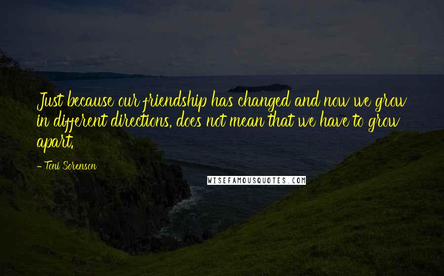 Toni Sorenson Quotes: Just because our friendship has changed and now we grow in different directions, does not mean that we have to grow apart.