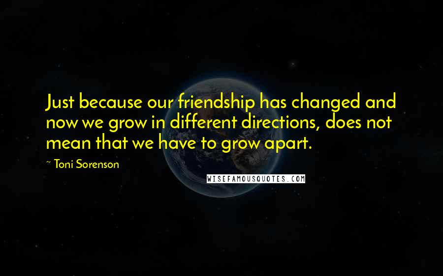 Toni Sorenson Quotes: Just because our friendship has changed and now we grow in different directions, does not mean that we have to grow apart.