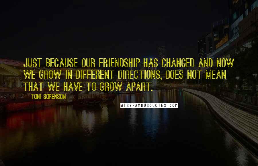 Toni Sorenson Quotes: Just because our friendship has changed and now we grow in different directions, does not mean that we have to grow apart.