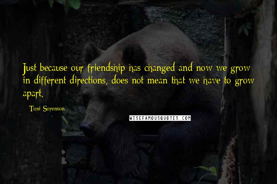 Toni Sorenson Quotes: Just because our friendship has changed and now we grow in different directions, does not mean that we have to grow apart.