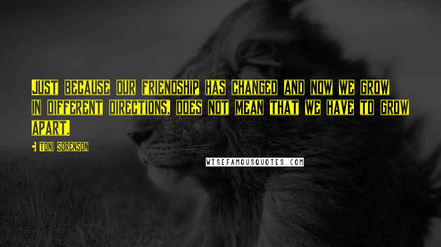 Toni Sorenson Quotes: Just because our friendship has changed and now we grow in different directions, does not mean that we have to grow apart.